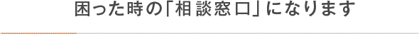 困った時の「相談窓口」になります