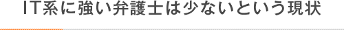 IT系に強い弁護士は少ないという現状