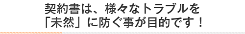 契約書は、様々なトラブルを「未然」に防ぐ事が目的です！