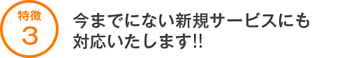 今までにない新規サービスにも対応いたします!!