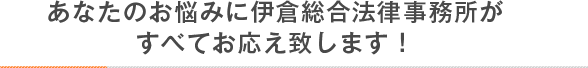 あなたのお悩みに伊倉総合法律事務所がすべてお応え致します！